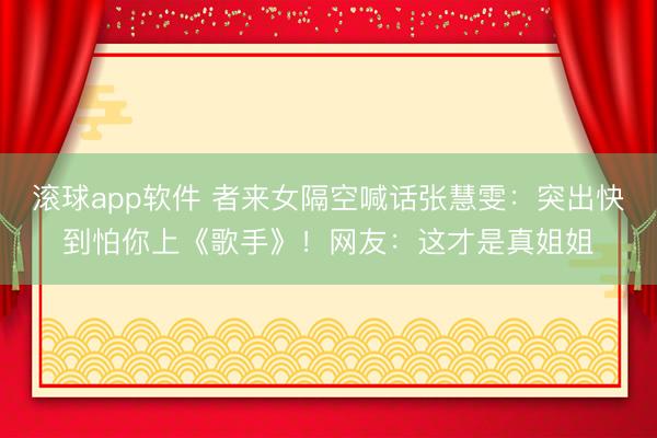 滚球app软件 者来女隔空喊话张慧雯：突出快到怕你上《歌手》！网友：这才是真姐姐