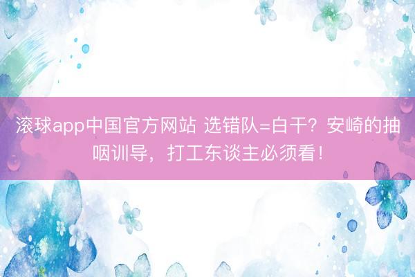 滚球app中国官方网站 选错队=白干？安崎的抽咽训导，打工东谈主必须看！
