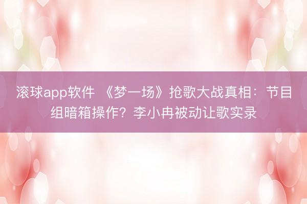 滚球app软件 《梦一场》抢歌大战真相：节目组暗箱操作？李小冉被动让歌实录