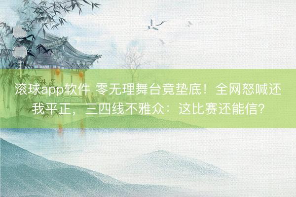 滚球app软件 零无理舞台竟垫底！全网怒喊还我平正，三四线不雅众：这比赛还能信？