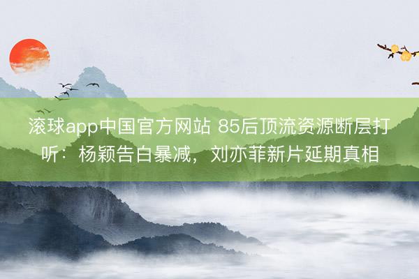 滚球app中国官方网站 85后顶流资源断层打听:杨颖告白暴减,刘亦菲新片延期真相