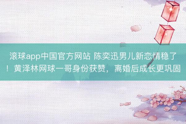 滚球app中国官方网站 陈奕迅男儿新恋情稳了！黄泽林网球一哥身份获赞，离婚后成长更巩固