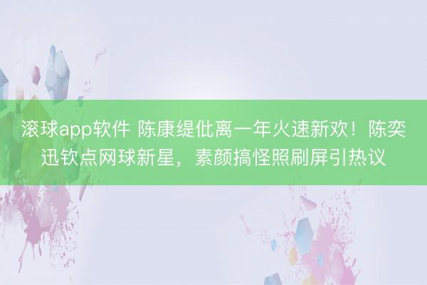 滚球app软件 陈康缇仳离一年火速新欢！陈奕迅钦点网球新星，素颜搞怪照刷屏引热议