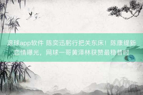 滚球app软件 陈奕迅躬行把关东床!陈康缇新恋情曝光,网球一哥黄泽林获赞最稳昔时
