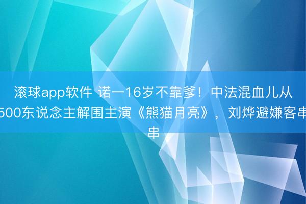 滚球app软件 诺一16岁不靠爹！中法混血儿从500东说念主解围主演《熊猫月亮》，刘烨避嫌客串