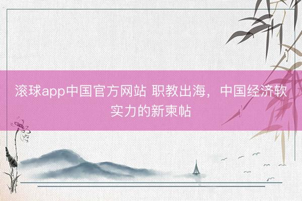滚球app中国官方网站 职教出海,中国经济软实力的新柬帖