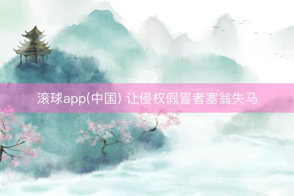 滚球app(中国) 让侵权假冒者塞翁失马