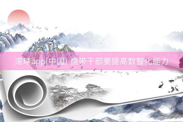 滚球app(中国) 携带干部要提高数智化能力