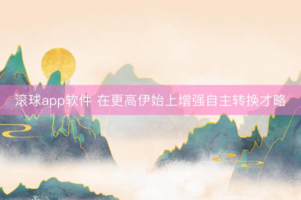 滚球app软件 在更高伊始上增强自主转换才略