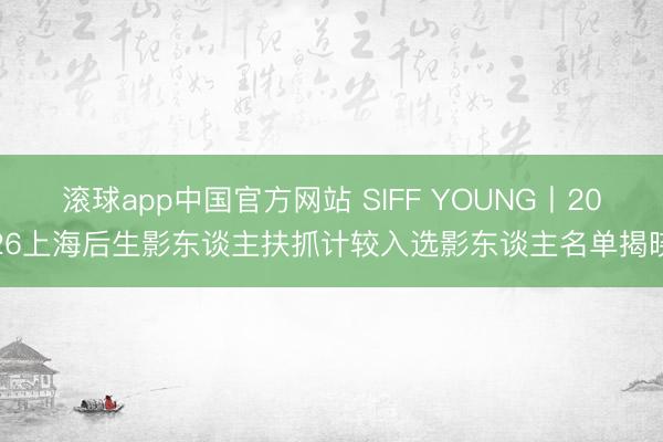 滚球app中国官方网站 SIFF YOUNG丨2026上海后生影东谈主扶抓计较入选影东谈主名单揭晓