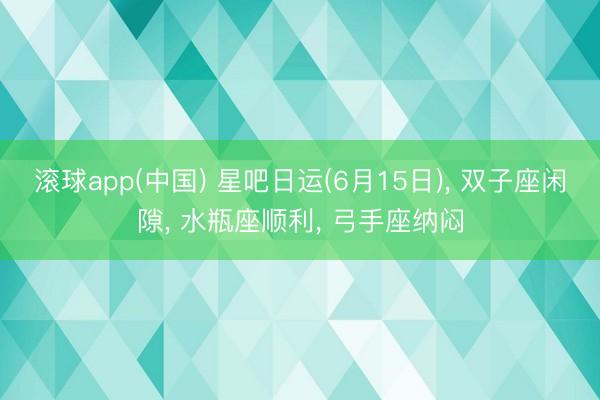 滚球app(中国) 星吧日运(6月15日)， 双子座闲隙， 水瓶座顺利， 弓手座纳闷
