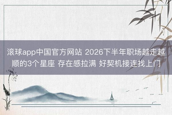 滚球app中国官方网站 2026下半年职场越走越顺的3个星座 存在感拉满 好契机接连找上门