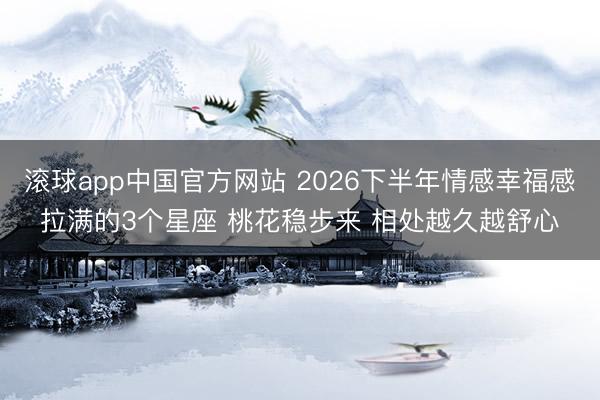 滚球app中国官方网站 2026下半年情感幸福感拉满的3个星座 桃花稳步来 相处越久越舒心