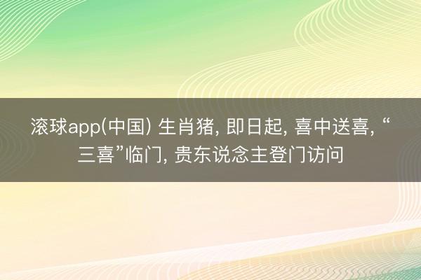 滚球app(中国) 生肖猪， 即日起， 喜中送喜， “三喜”临门， 贵东说念主登门访问