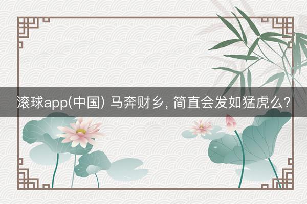 滚球app(中国) 马奔财乡， 简直会发如猛虎么?