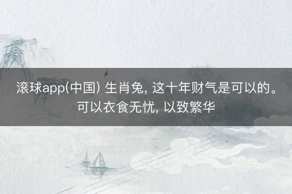 滚球app(中国) 生肖兔， 这十年财气是可以的。可以衣食无忧， 以致繁华