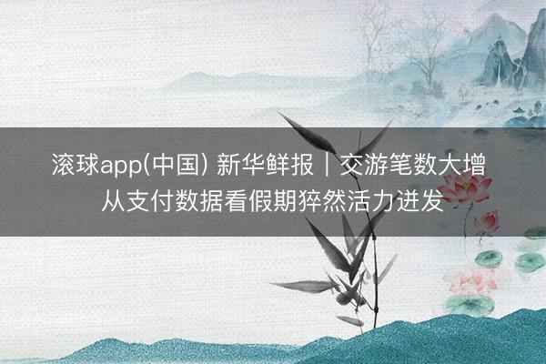 滚球app(中国) 新华鲜报｜交游笔数大增 从支付数据看假期猝然活力迸发