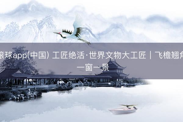 滚球app(中国) 工匠绝活·世界文物大工匠|飞檐翘角 一窗一景