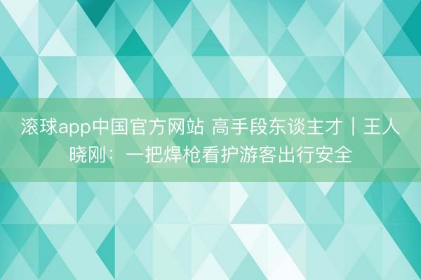 滚球app中国官方网站 高手段东谈主才｜王人晓刚：一把焊枪看护游客出行安全