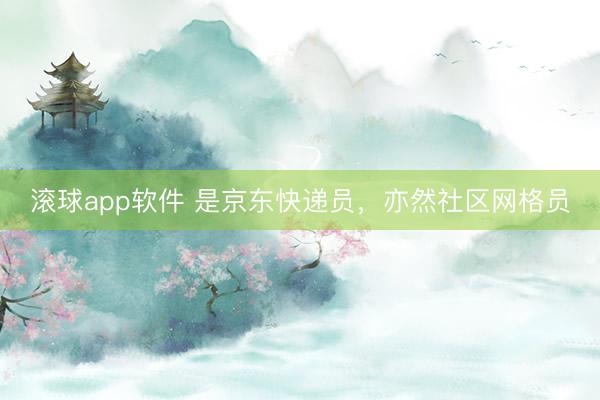 滚球app软件 是京东快递员，亦然社区网格员