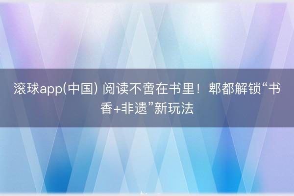 滚球app(中国) 阅读不啻在书里!郫都解锁“书香+非遗”新玩法