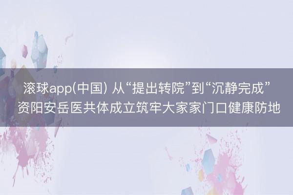 滚球app(中国) 从“提出转院”到“沉静完成” 资阳安岳医共体成立筑牢大家家门口健康防地