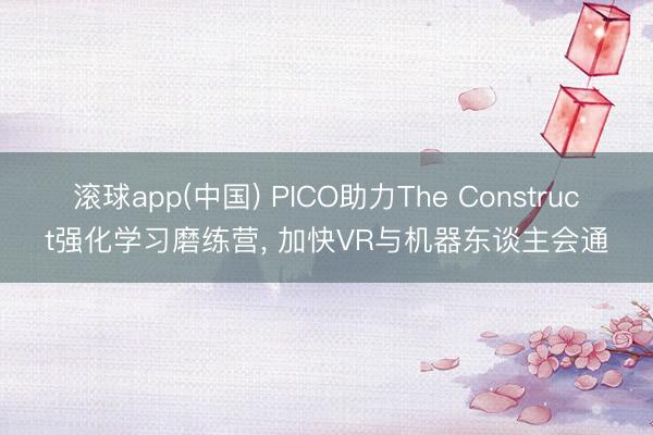 滚球app(中国) PICO助力The Construct强化学习磨练营, 加快VR与机器东谈主会通