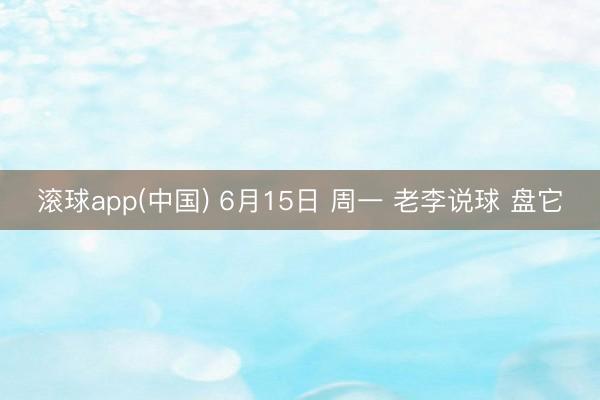 滚球app(中国) 6月15日 周一 老李说球 盘它