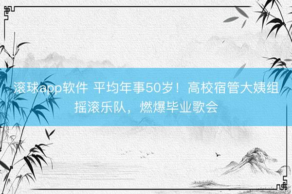 滚球app软件 平均年事50岁！高校宿管大姨组摇滚乐队，燃爆毕业歌会