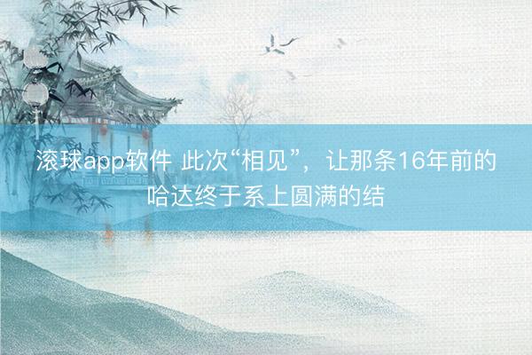 滚球app软件 此次“相见”，让那条16年前的哈达终于系上圆满的结