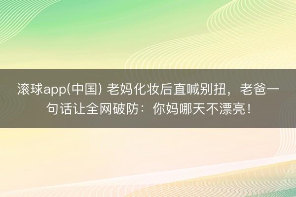 滚球app(中国) 老妈化妆后直喊别扭，老爸一句话让全网破防：你妈哪天不漂亮！