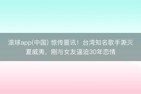 滚球app(中国) 惊传噩讯！台湾知名歌手澌灭夏威夷，刚与女友逼迫30年恋情