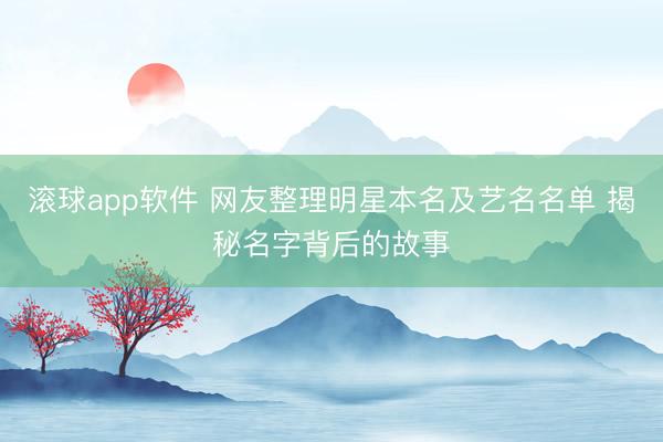 滚球app软件 网友整理明星本名及艺名名单 揭秘名字背后的故事