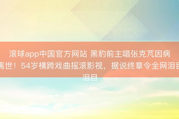 滚球app中国官方网站 黑豹前主唱张克芃因病离世！54岁横跨戏曲摇滚影视，据说终章令全网泪目