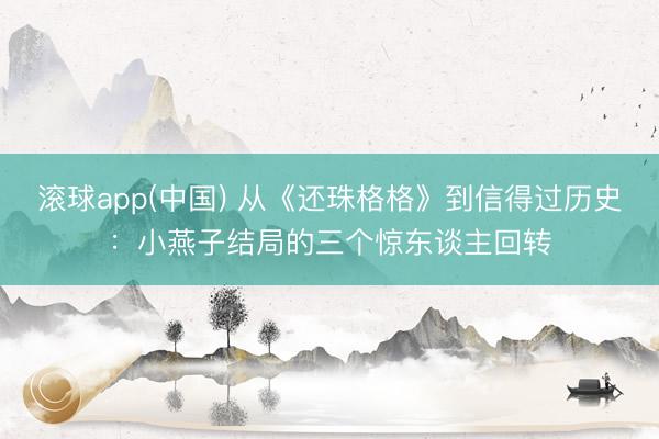 滚球app(中国) 从《还珠格格》到信得过历史：小燕子结局的三个惊东谈主回转