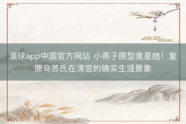 滚球app中国官方网站 小燕子原型竟是她！复原乌苏氏在清宫的确实生涯景象