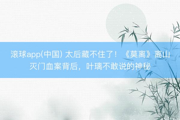 滚球app(中国) 太后藏不住了！《莫离》离山灭门血案背后，叶璃不敢说的神秘