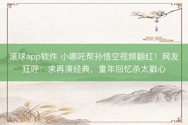 滚球app软件 小哪吒帮孙悟空视频翻红！网友狂呼：求再演经典，童年回忆杀太戳心