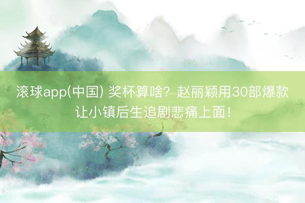 滚球app(中国) 奖杯算啥？赵丽颖用30部爆款让小镇后生追剧悲痛上面！