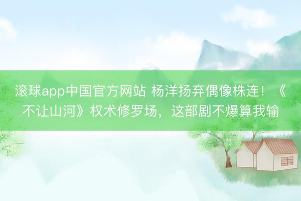 滚球app中国官方网站 杨洋扬弃偶像株连！《不让山河》权术修罗场，这部剧不爆算我输