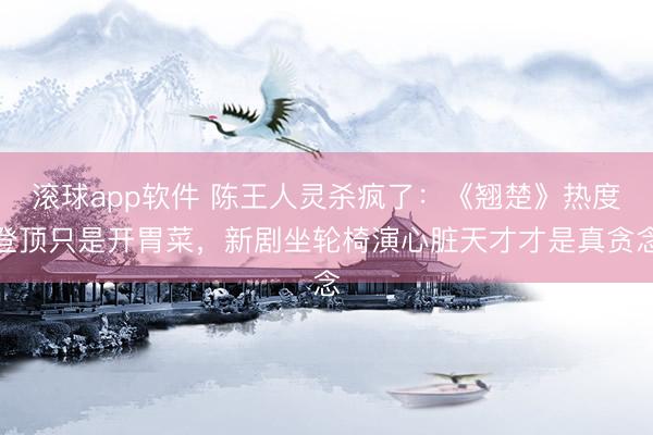 滚球app软件 陈王人灵杀疯了：《翘楚》热度登顶只是开胃菜，新剧坐轮椅演心脏天才才是真贪念
