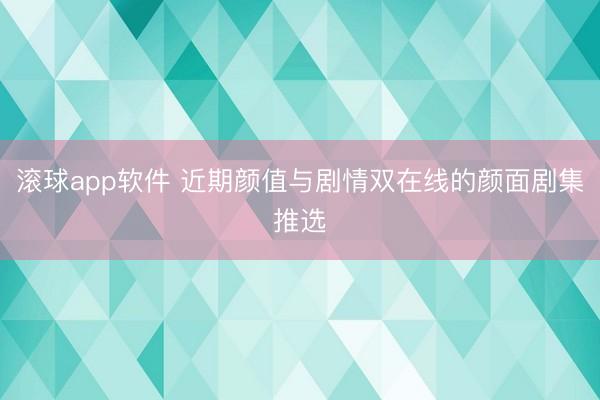 滚球app软件 近期颜值与剧情双在线的颜面剧集推选