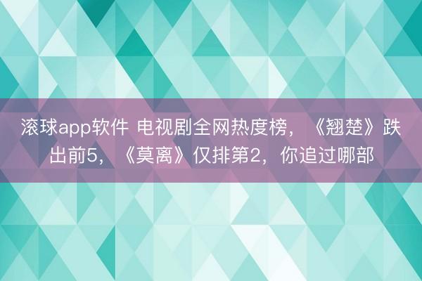 滚球app软件 电视剧全网热度榜，《翘楚》跌出前5，《莫离》仅排第2，你追过哪部