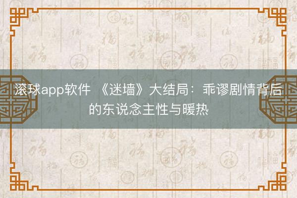 滚球app软件 《迷墙》大结局：乖谬剧情背后的东说念主性与暖热