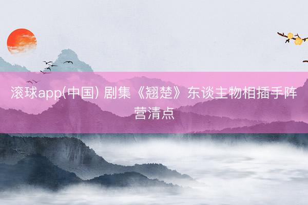 滚球app(中国) 剧集《翘楚》东谈主物相插手阵营清点