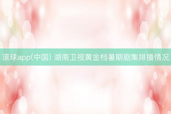 滚球app(中国) 湖南卫视黄金档暑期剧集排播情况