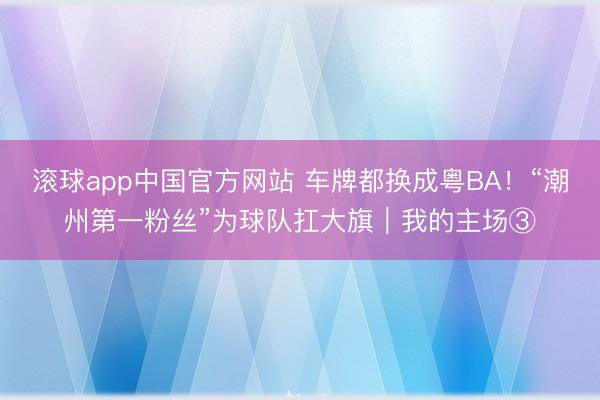滚球app中国官方网站 车牌都换成粤BA!“潮州第一粉丝”为球队扛大旗|我的主场③
