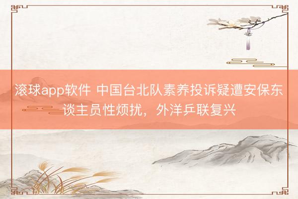 滚球app软件 中国台北队素养投诉疑遭安保东谈主员性烦扰，外洋乒联复兴