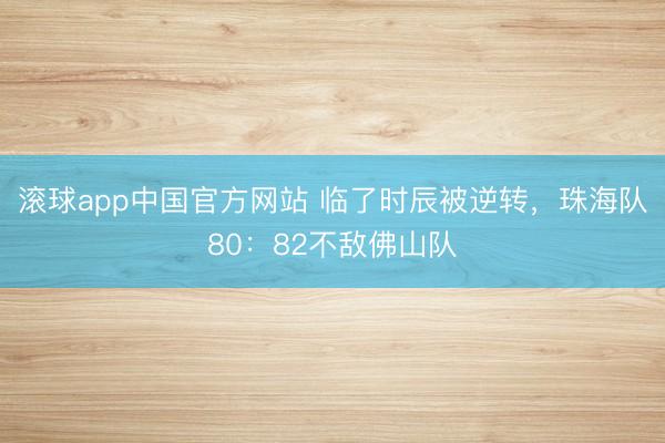 滚球app中国官方网站 临了时辰被逆转，珠海队80：82不敌佛山队