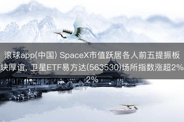 滚球app(中国) SpaceX市值跃居各人前五提振板块厚谊， 卫星ETF易方达(563530)场所指数涨超2%